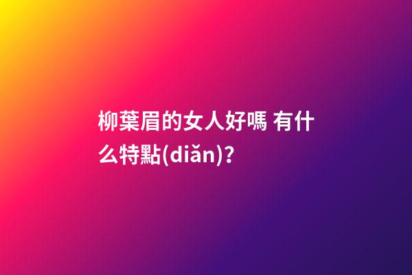 柳葉眉的女人好嗎 有什么特點(diǎn)？